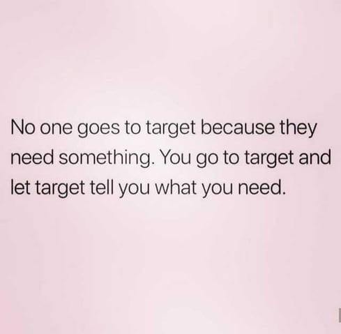no-one-goes-to-target-because-they-need-something-you-go-to-target-and-let-target-tell-you-what-you-need-MdIwt